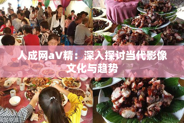 人成网aV精：深入探讨当代影像文化与趋势