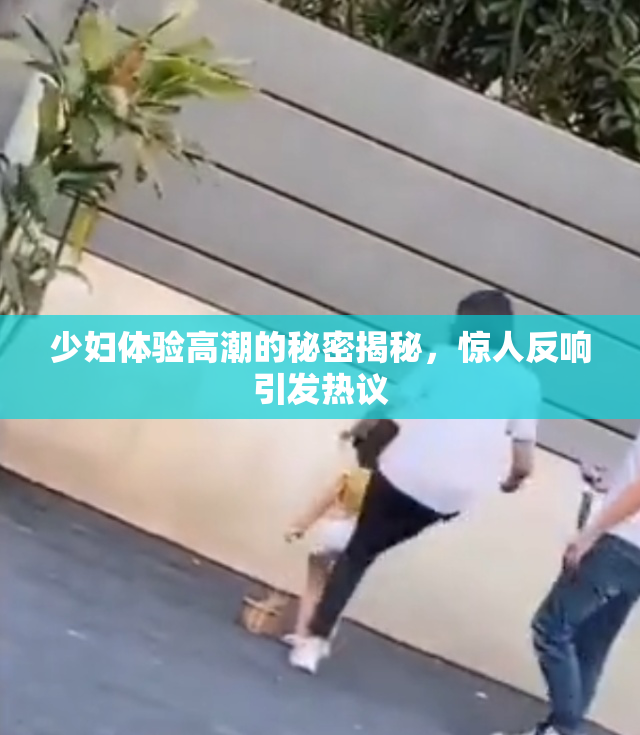 少妇体验高潮的秘密揭秘，惊人反响引发热议