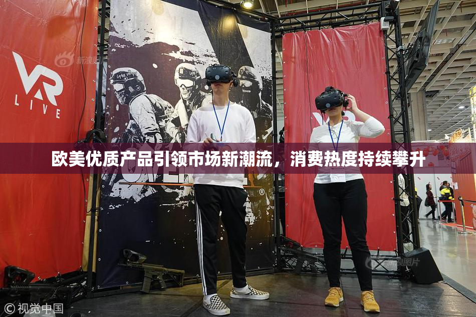 欧美优质产品引领市场新潮流，消费热度持续攀升