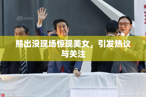 熊出没现场惊现美女，引发热议与关注