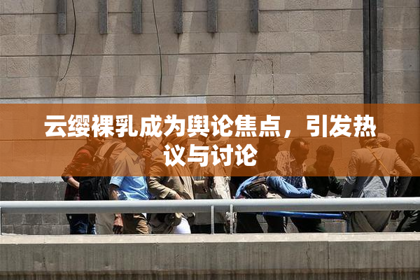 云缨裸乳成为舆论焦点，引发热议与讨论