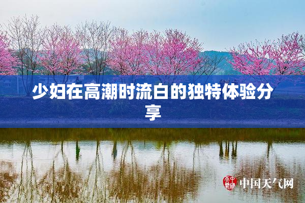 少妇在高潮时流白的独特体验分享