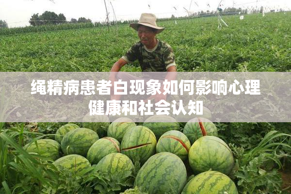 绳精病患者白现象如何影响心理健康和社会认知