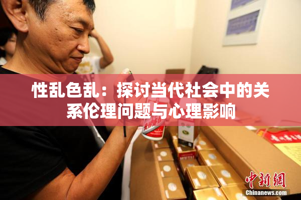 性乱色乱：探讨当代社会中的关系伦理问题与心理影响