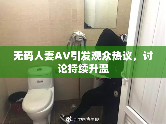 无码人妻AV引发观众热议，讨论持续升温