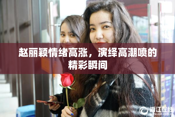 赵丽颖情绪高涨，演绎高潮喷的精彩瞬间