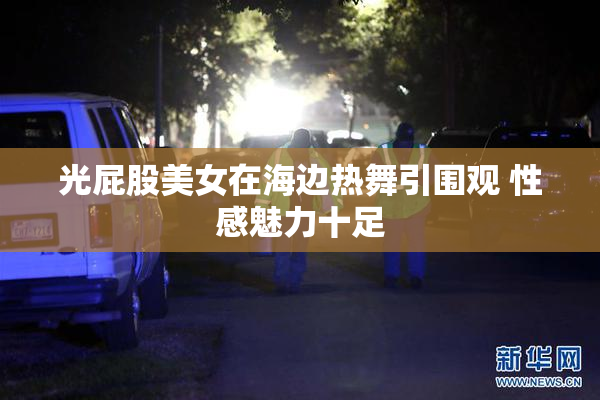 光屁股美女在海边热舞引围观 性感魅力十足