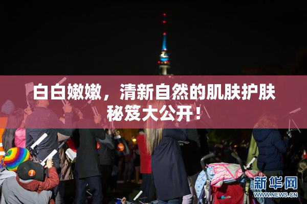 白白嫩嫩，清新自然的肌肤护肤秘笈大公开！