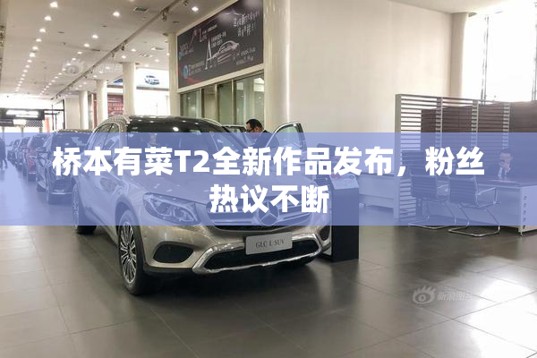 桥本有菜T2全新作品发布，粉丝热议不断