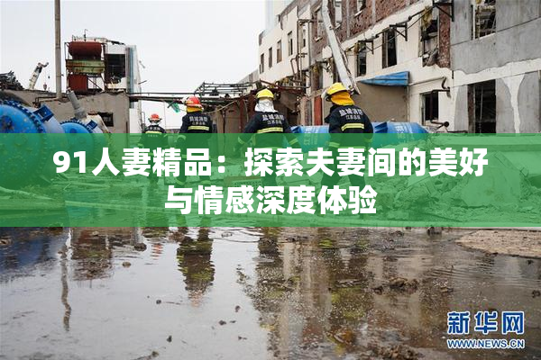91人妻精品：探索夫妻间的美好与情感深度体验