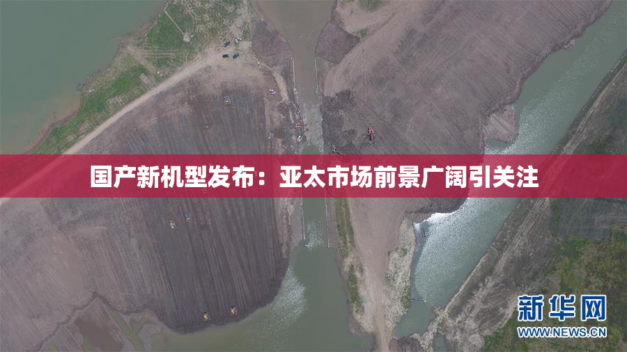 国产新机型发布：亚太市场前景广阔引关注