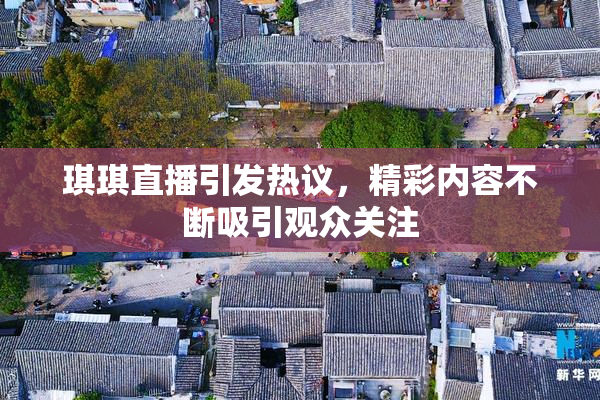 琪琪直播引发热议，精彩内容不断吸引观众关注