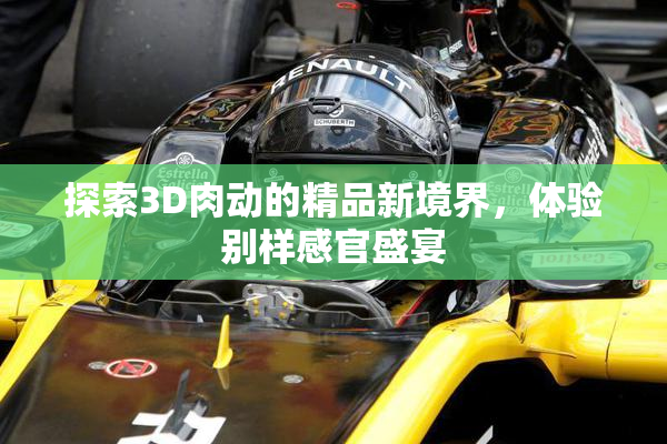 探索3D肉动的精品新境界，体验别样感官盛宴