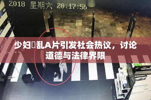 少妇婬乱A片引发社会热议，讨论道德与法律界限