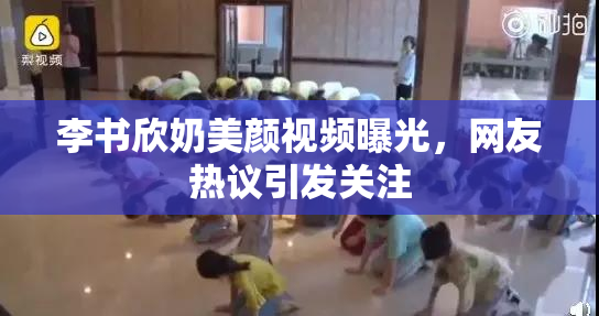 李书欣奶美颜视频曝光，网友热议引发关注