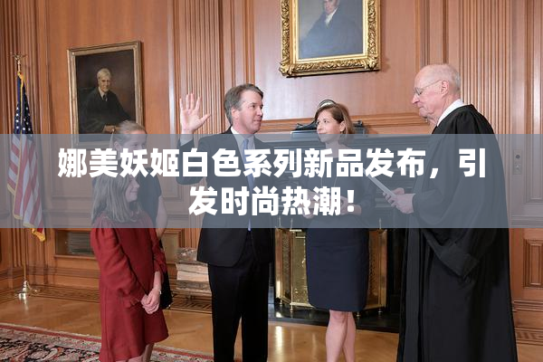 娜美妖姬白色系列新品发布，引发时尚热潮！