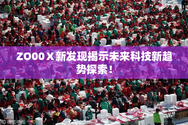 ZO00Ⅹ新发现揭示未来科技新趋势探索！