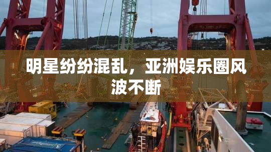 明星纷纷混乱，亚洲娱乐圈风波不断