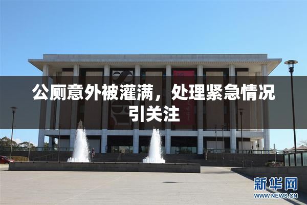 公厕意外被灌满，处理紧急情况引关注