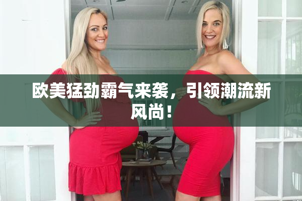 欧美猛劲霸气来袭，引领潮流新风尚！