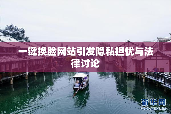 一键换脸网站引发隐私担忧与法律讨论