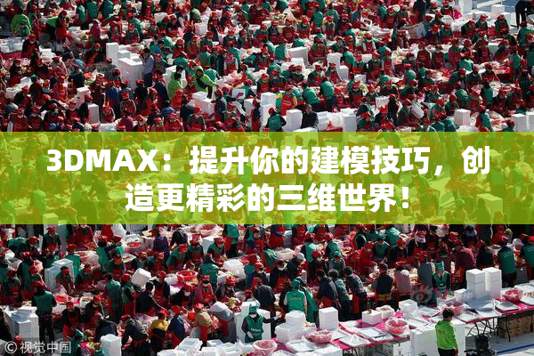 3DMAX：提升你的建模技巧，创造更精彩的三维世界！