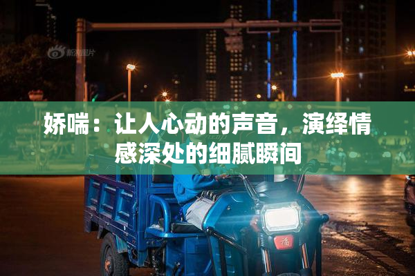 娇喘：让人心动的声音，演绎情感深处的细腻瞬间