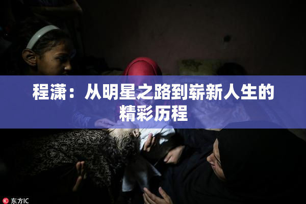 程潇：从明星之路到崭新人生的精彩历程