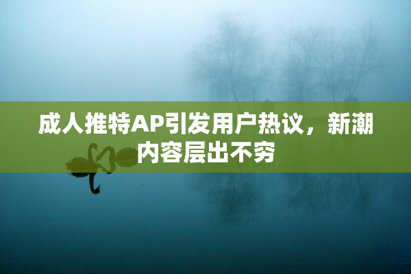 成人推特AP引发用户热议，新潮内容层出不穷
