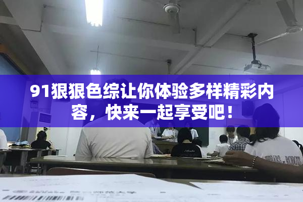 91狠狠色综让你体验多样精彩内容，快来一起享受吧！