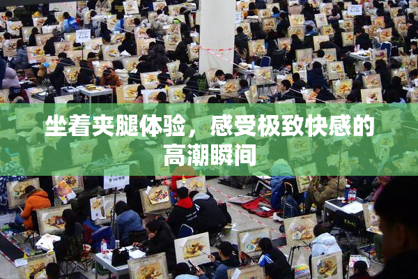 坐着夹腿体验，感受极致快感的高潮瞬间
