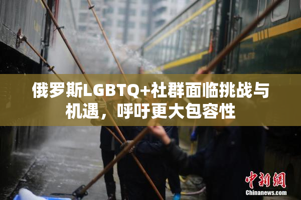 俄罗斯LGBTQ+社群面临挑战与机遇，呼吁更大包容性