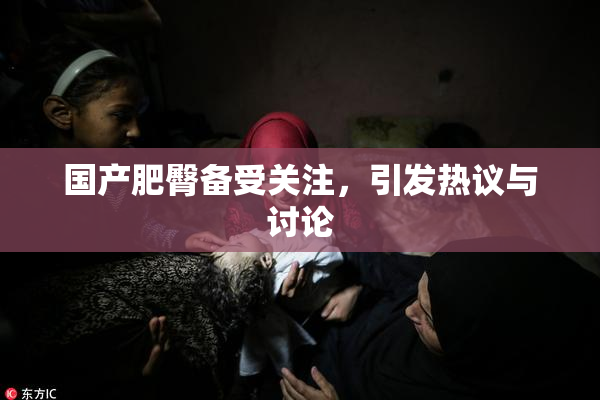 国产肥臀备受关注，引发热议与讨论