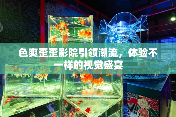 色爽歪歪影院引领潮流，体验不一样的视觉盛宴