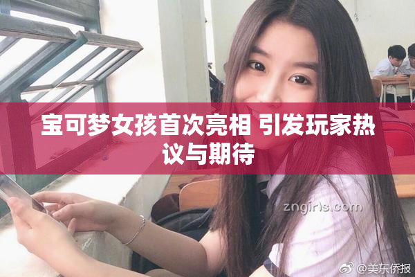 宝可梦女孩首次亮相 引发玩家热议与期待