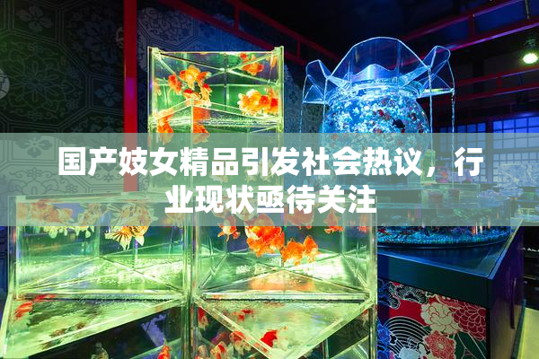 国产妓女精品引发社会热议，行业现状亟待关注