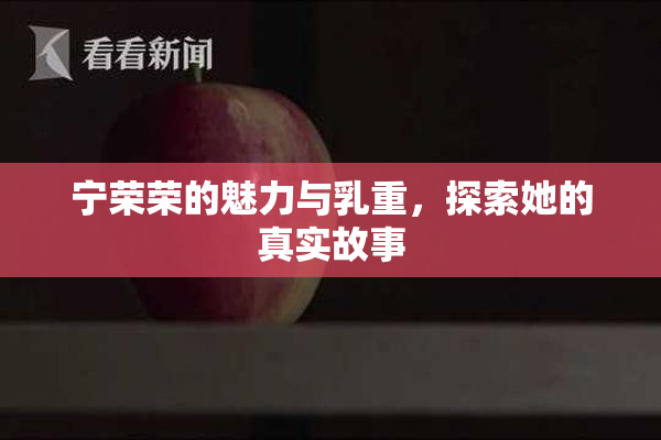 宁荣荣的魅力与乳重，探索她的真实故事