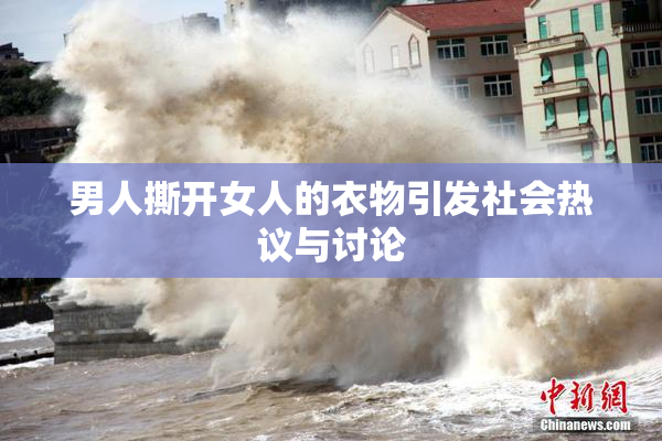 男人撕开女人的衣物引发社会热议与讨论