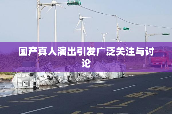国产真人演出引发广泛关注与讨论