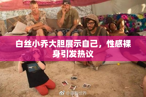 白丝小乔大胆展示自己，性感裸身引发热议