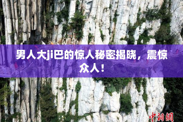 男人大ji巴的惊人秘密揭晓，震惊众人！