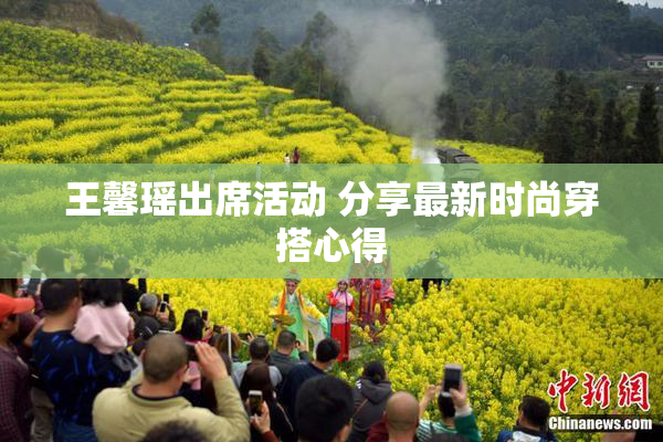王馨瑶出席活动 分享最新时尚穿搭心得