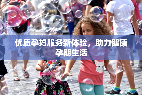 优质孕妇服务新体验，助力健康孕期生活