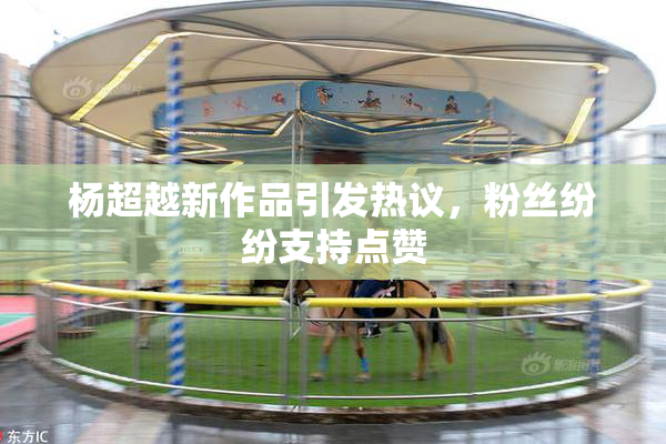 杨超越新作品引发热议，粉丝纷纷支持点赞