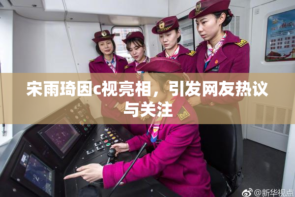 宋雨琦因c视亮相，引发网友热议与关注