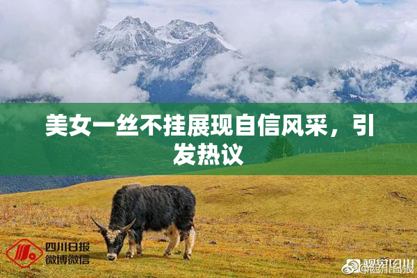 美女一丝不挂展现自信风采，引发热议
