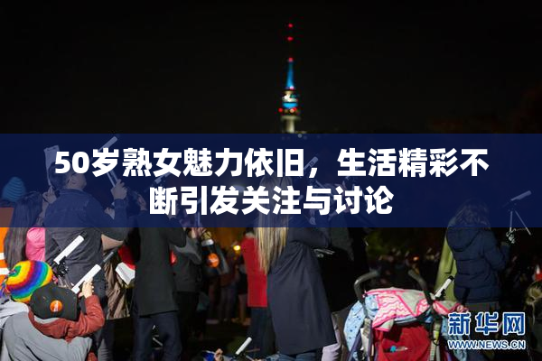 50岁熟女魅力依旧，生活精彩不断引发关注与讨论