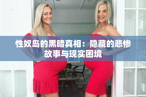 性奴岛的黑暗真相：隐藏的悲惨故事与现实困境