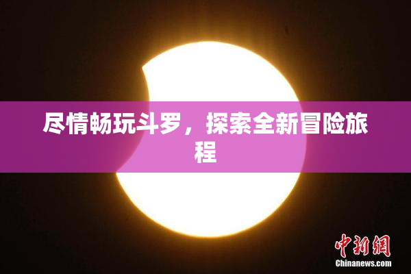 尽情畅玩斗罗，探索全新冒险旅程