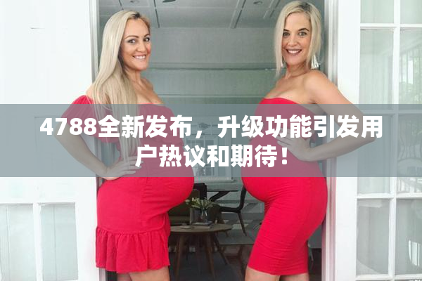 4788全新发布，升级功能引发用户热议和期待！